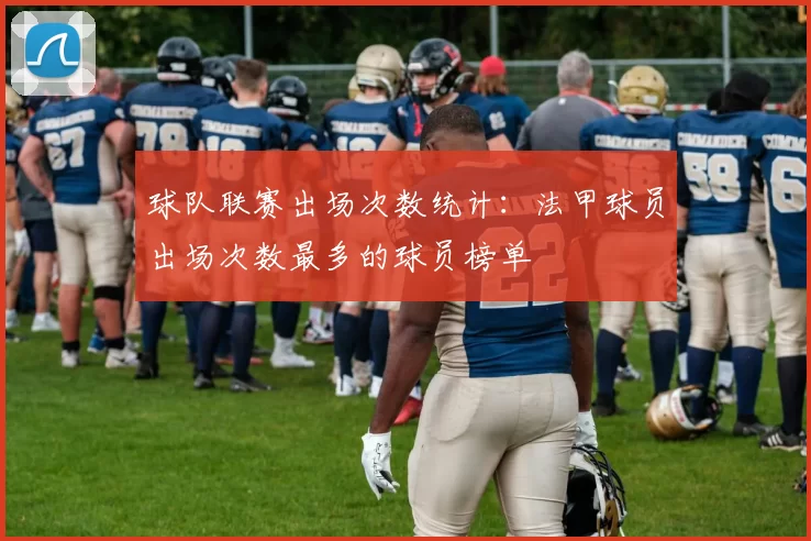 球队联赛出场次数统计：法甲球员出场次数最多的球员榜单