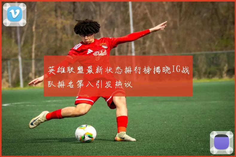 英雄联盟最新状态排行榜揭晓IG战队排名第八引发热议