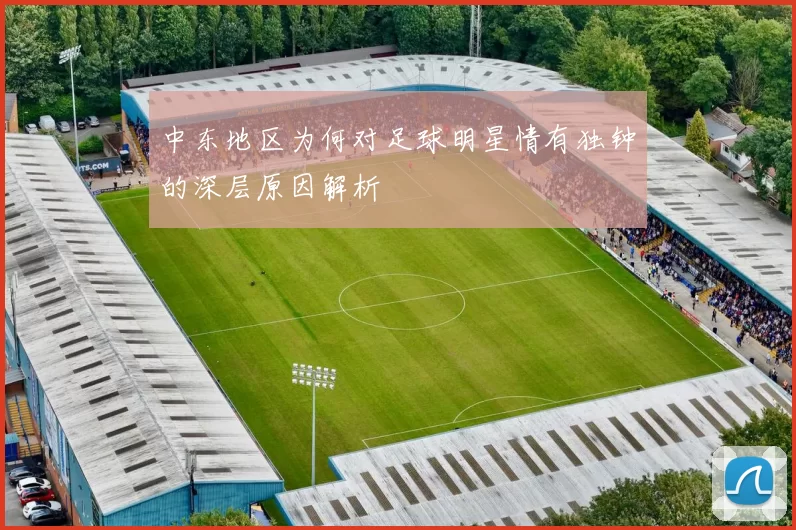 中东地区为何对足球明星情有独钟的深层原因解析