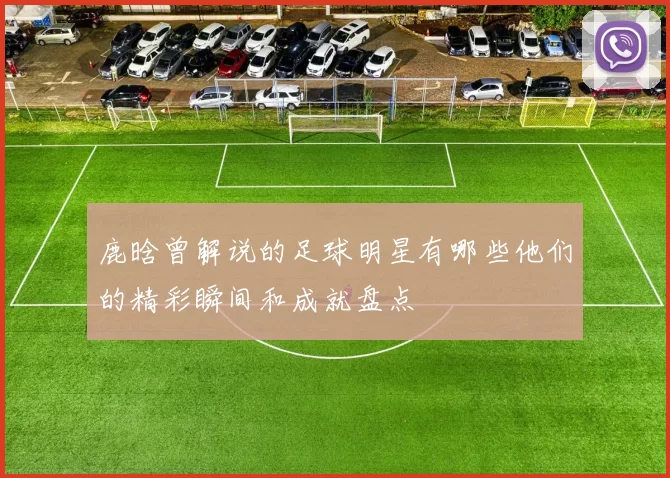 鹿晗曾解说的足球明星有哪些他们的精彩瞬间和成就盘点