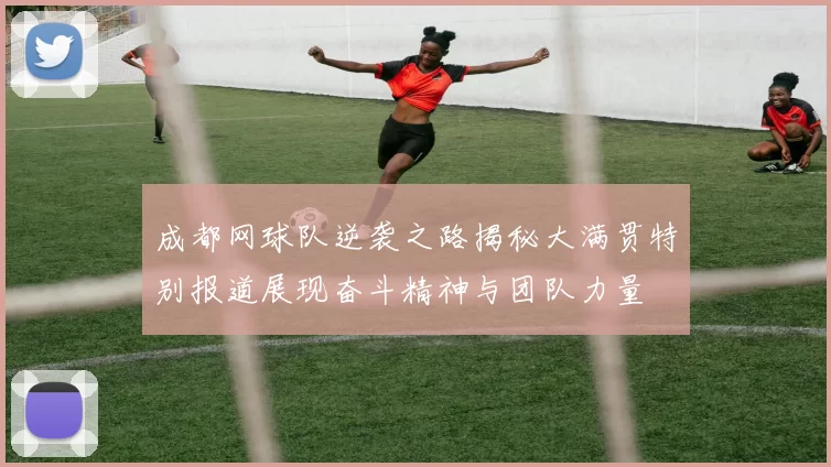成都网球队逆袭之路揭秘大满贯特别报道展现奋斗精神与团队力量