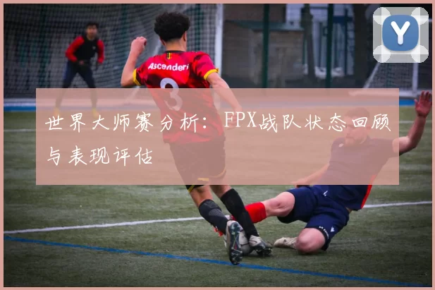 世界大师赛分析：FPX战队状态回顾与表现评估