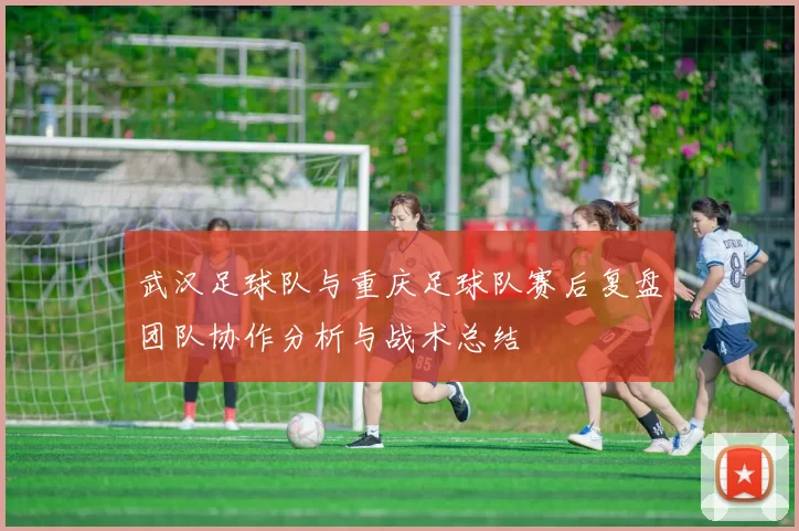 武汉足球队与重庆足球队赛后复盘团队协作分析与战术总结