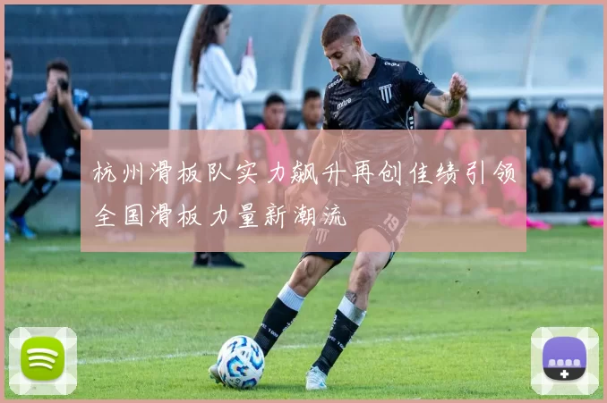 杭州滑板队实力飙升再创佳绩引领全国滑板力量新潮流