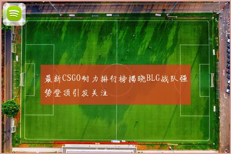 最新CSGO耐力排行榜揭晓BLG战队强势登顶引发关注