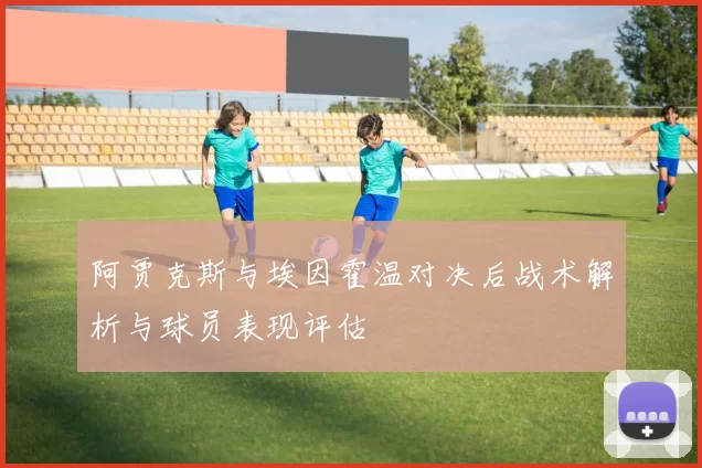 阿贾克斯与埃因霍温对决后战术解析与球员表现评估