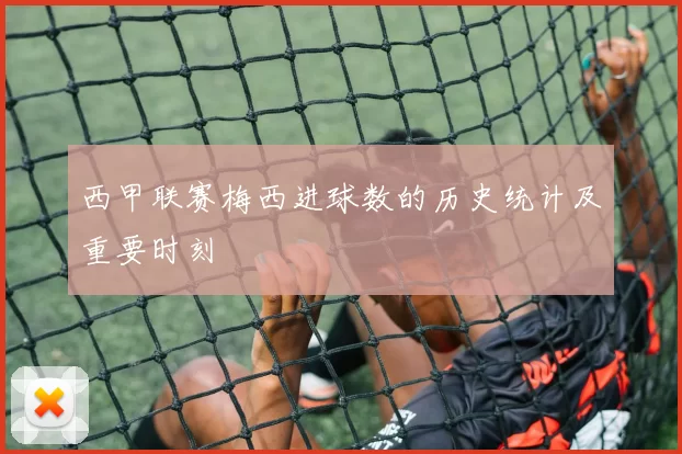 西甲联赛梅西进球数的历史统计及重要时刻