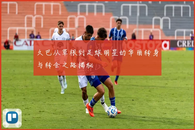 久巴从草根到足球明星的华丽转身与转会之路揭秘