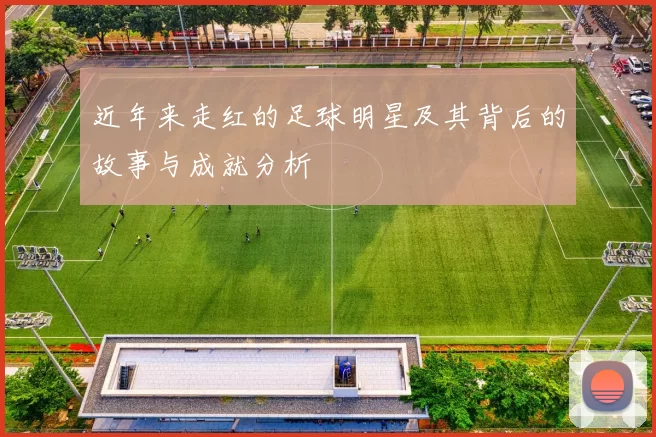 近年来走红的足球明星及其背后的故事与成就分析