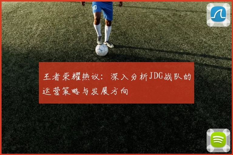 王者荣耀热议：深入分析JDG战队的运营策略与发展方向