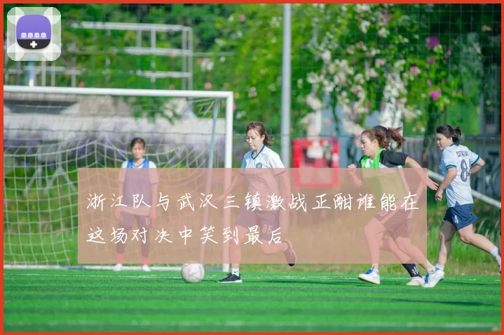 浙江队与武汉三镇激战正酣谁能在这场对决中笑到最后