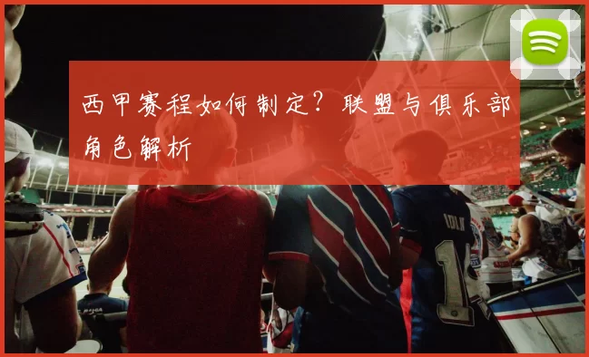 西甲赛程如何制定？联盟与俱乐部角色解析