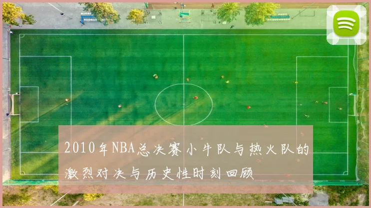 2010年NBA总决赛小牛队与热火队的激烈对决与历史性时刻回顾
