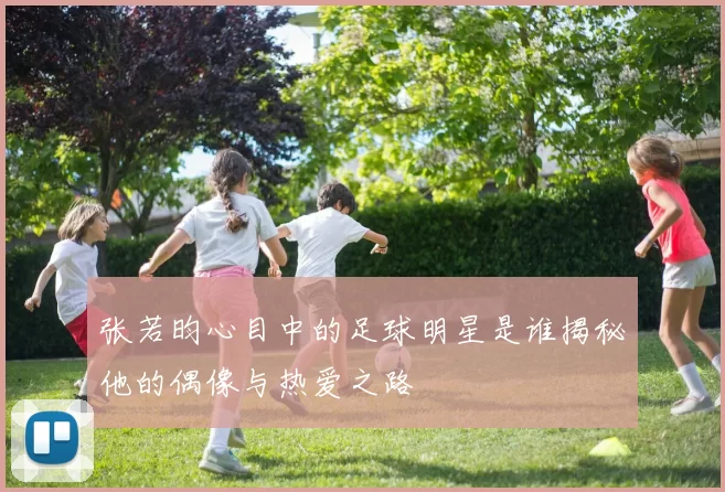 张若昀心目中的足球明星是谁揭秘他的偶像与热爱之路