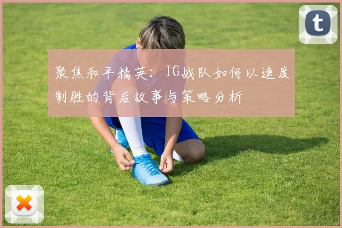 聚焦和平精英：IG战队如何以速度制胜的背后故事与策略分析