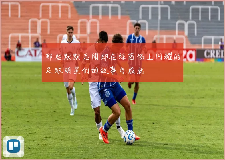 那些默默无闻却在绿茵场上闪耀的足球明星们的故事与成就