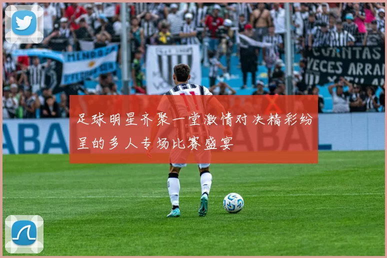 足球明星齐聚一堂激情对决精彩纷呈的多人专场比赛盛宴