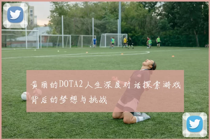 黄丽的DOTA2人生深度对话探索游戏背后的梦想与挑战