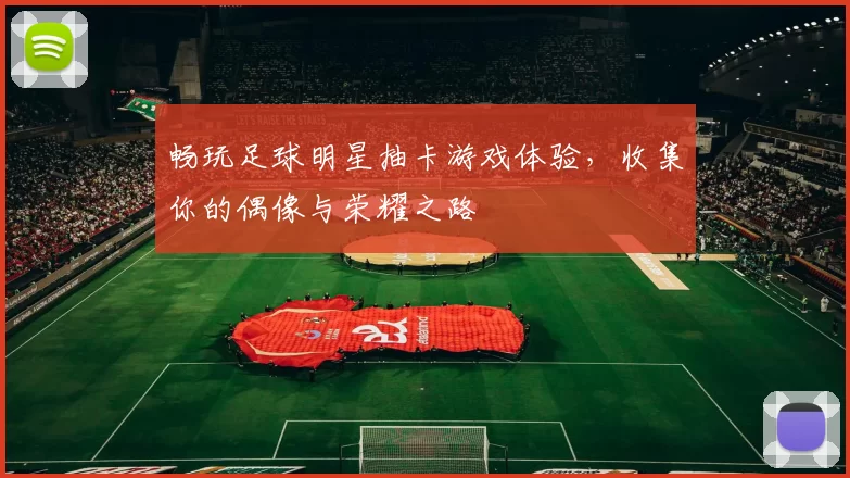 畅玩足球明星抽卡游戏体验，收集你的偶像与荣耀之路