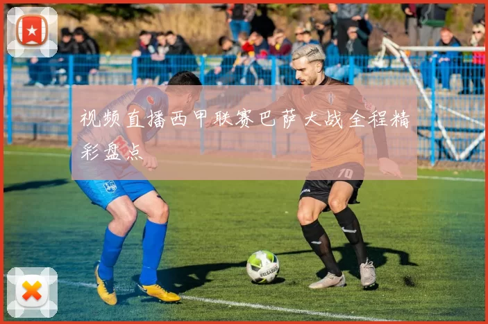 视频直播西甲联赛巴萨大战全程精彩盘点
