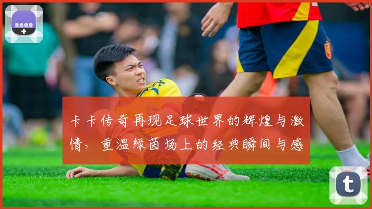 卡卡传奇再现足球世界的辉煌与激情，重温绿茵场上的经典瞬间与感动
