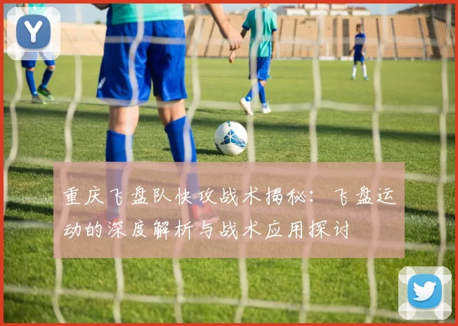 重庆飞盘队快攻战术揭秘：飞盘运动的深度解析与战术应用探讨