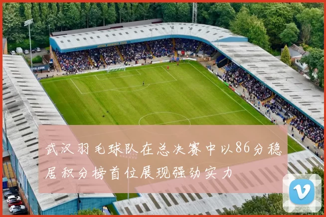 武汉羽毛球队在总决赛中以86分稳居积分榜首位展现强劲实力