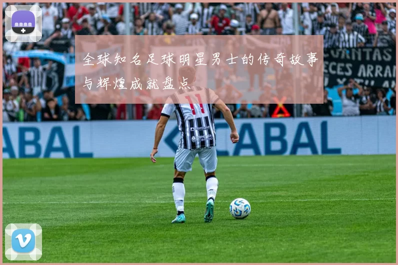 全球知名足球明星男士的传奇故事与辉煌成就盘点