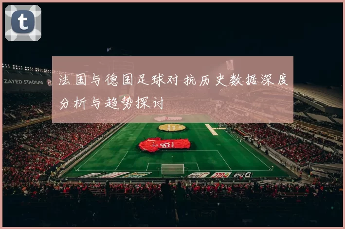 法国与德国足球对抗历史数据深度分析与趋势探讨