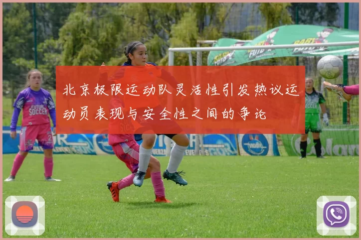 北京极限运动队灵活性引发热议运动员表现与安全性之间的争论