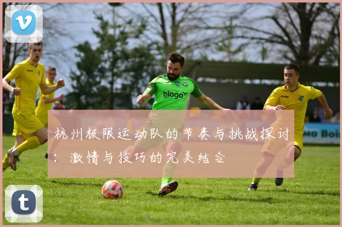 杭州极限运动队的节奏与挑战探讨：激情与技巧的完美结合
