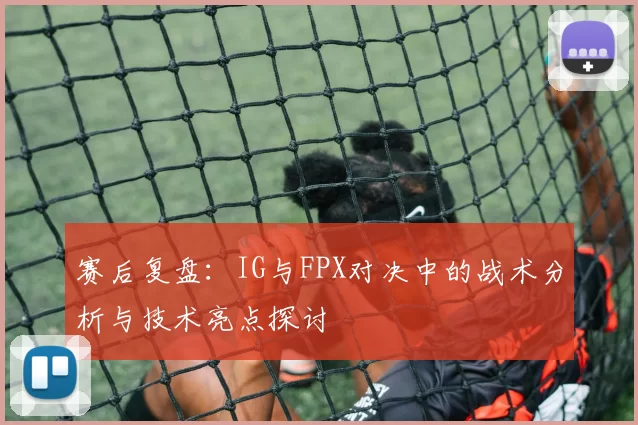 赛后复盘：IG与FPX对决中的战术分析与技术亮点探讨