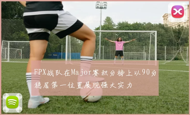 FPX战队在Major赛积分榜上以90分稳居第一位置展现强大实力