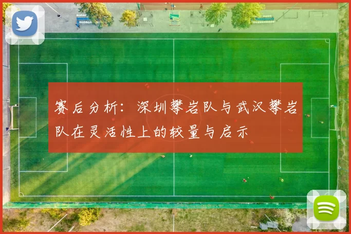 赛后分析：深圳攀岩队与武汉攀岩队在灵活性上的较量与启示
