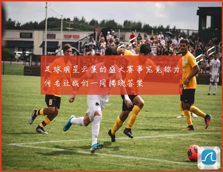 足球明星云集的盛大赛事究竟称为何名让我们一同揭晓答案