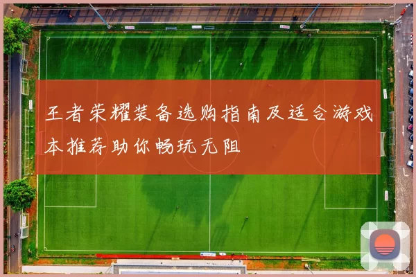 王者荣耀装备选购指南及适合游戏本推荐助你畅玩无阻