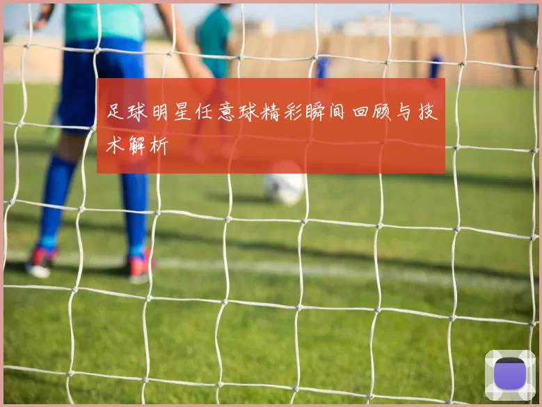 足球明星任意球精彩瞬间回顾与技术解析