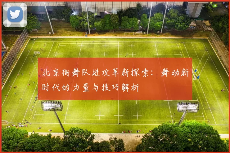 北京街舞队进攻革新探索：舞动新时代的力量与技巧解析