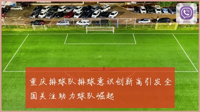 重庆排球队排球意识创新高引发全国关注助力球队崛起