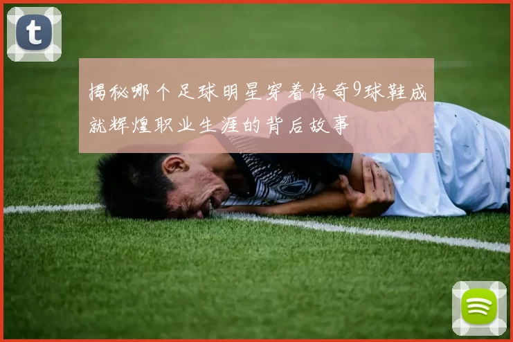 揭秘哪个足球明星穿着传奇9球鞋成就辉煌职业生涯的背后故事