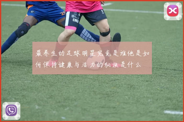 最养生的足球明星究竟是谁他是如何保持健康与活力的秘诀是什么