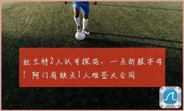 杜兰特2人认可探花，一点折服字母！阿门有缺点1人难签大合同