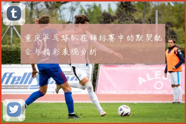 重庆乒乓球队在锦标赛中的默契配合与精彩表现分析