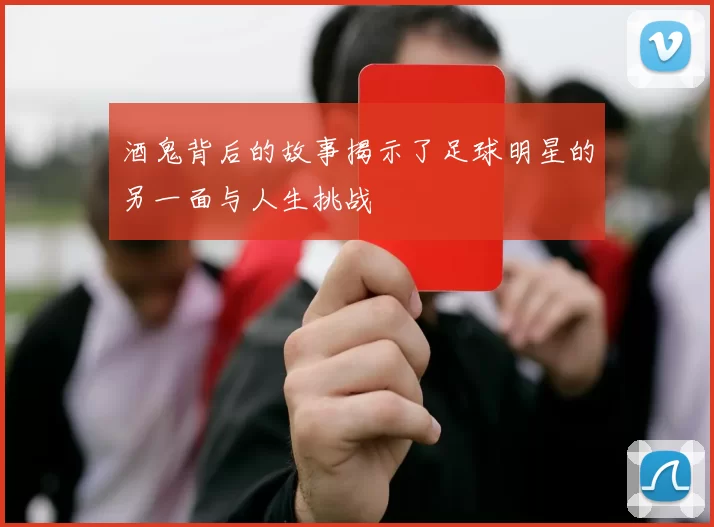 酒鬼背后的故事揭示了足球明星的另一面与人生挑战