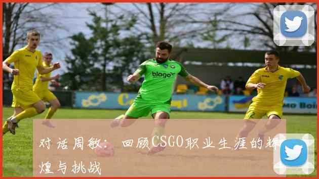 对话周敏：回顾CSGO职业生涯的辉煌与挑战