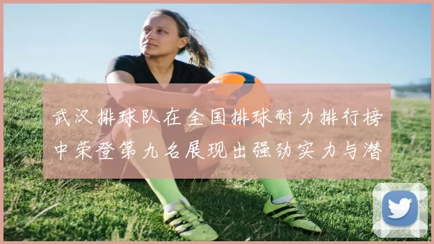 武汉排球队在全国排球耐力排行榜中荣登第九名展现出强劲实力与潜力