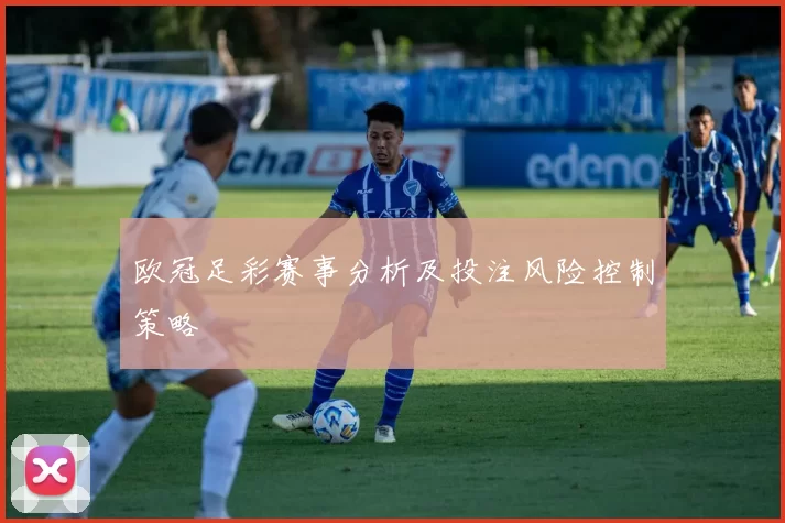 欧冠足彩赛事分析及投注风险控制策略
