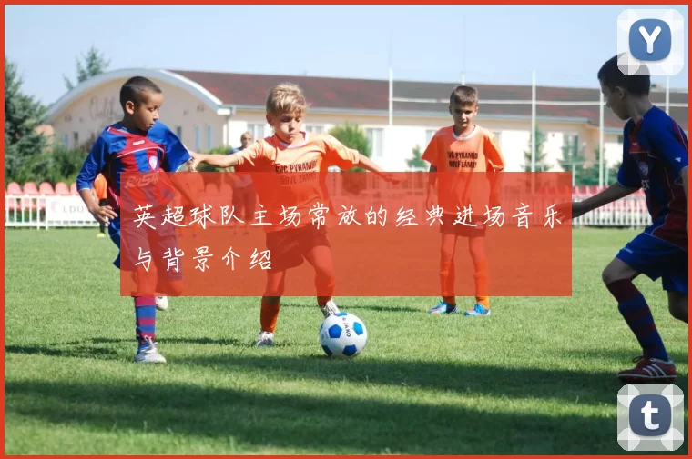 英超球队主场常放的经典进场音乐与背景介绍