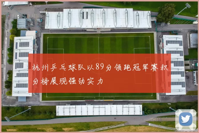 杭州乒乓球队以89分领跑冠军赛积分榜展现强劲实力
