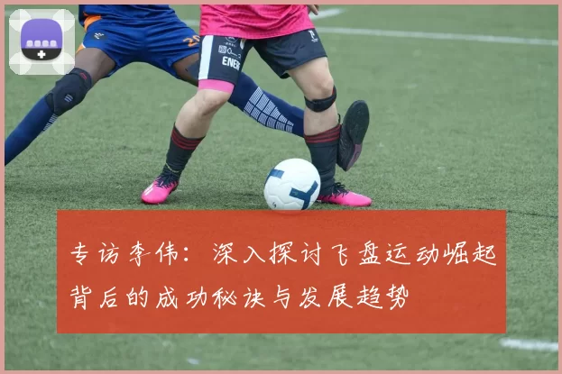 专访李伟：深入探讨飞盘运动崛起背后的成功秘诀与发展趋势